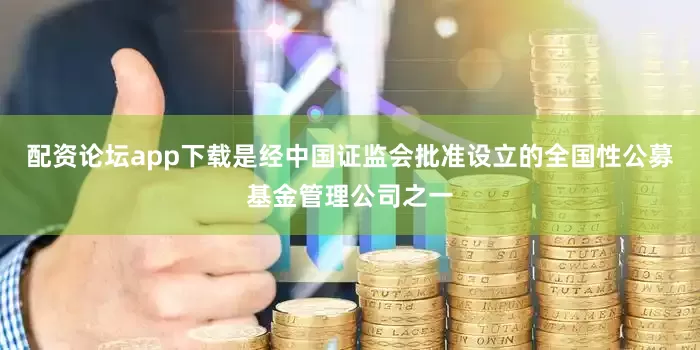配资论坛app下载是经中国证监会批准设立的全国性公募基金管理公司之一