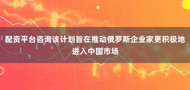 配资平台咨询该计划旨在推动俄罗斯企业家更积极地进入中国市场