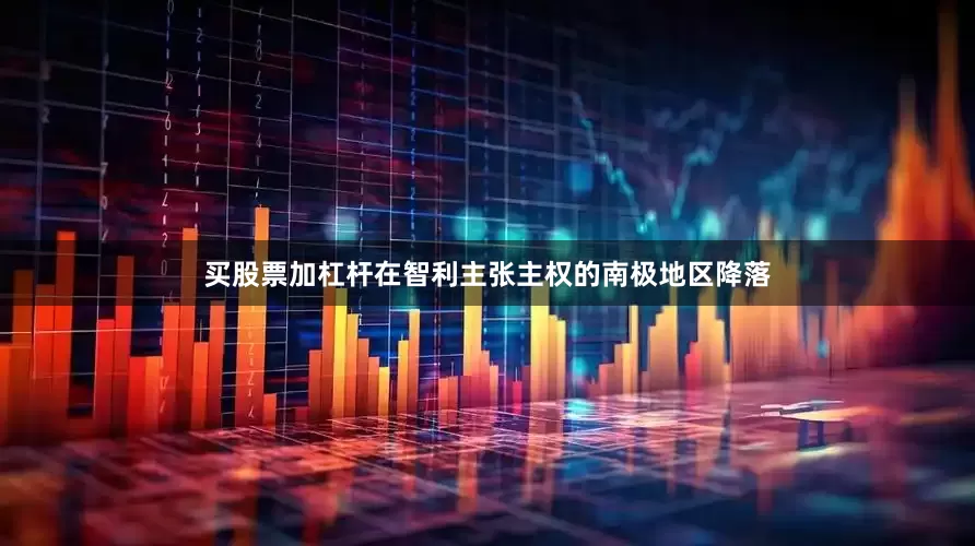 买股票加杠杆在智利主张主权的南极地区降落