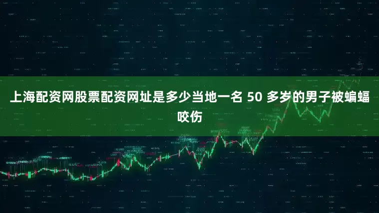 上海配资网股票配资网址是多少当地一名 50 多岁的男子被蝙蝠咬伤