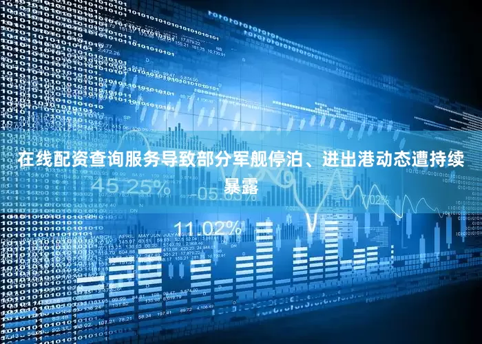 在线配资查询服务导致部分军舰停泊、进出港动态遭持续暴露