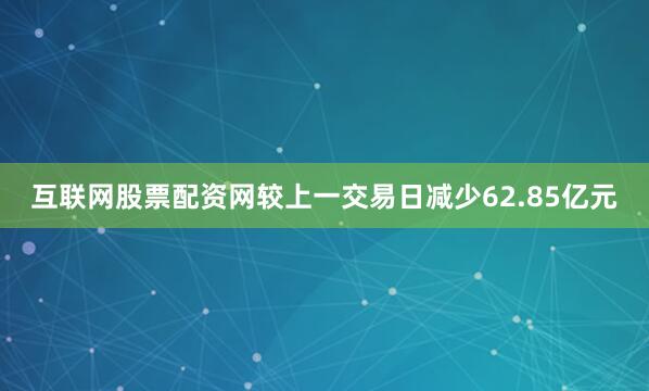 互联网股票配资网较上一交易日减少62.85亿元