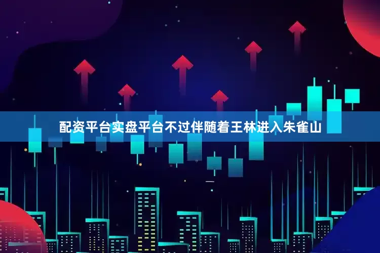 配资平台实盘平台不过伴随着王林进入朱雀山