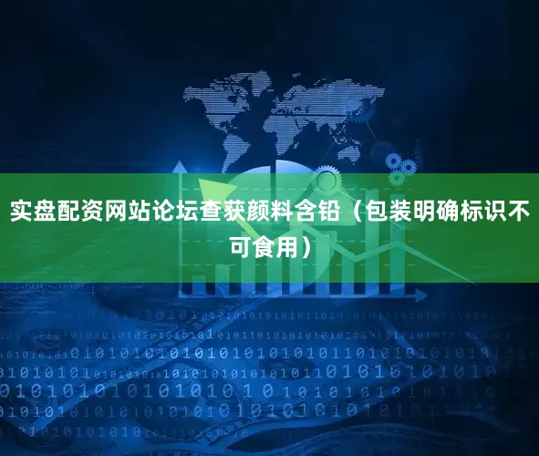 实盘配资网站论坛查获颜料含铅（包装明确标识不可食用）