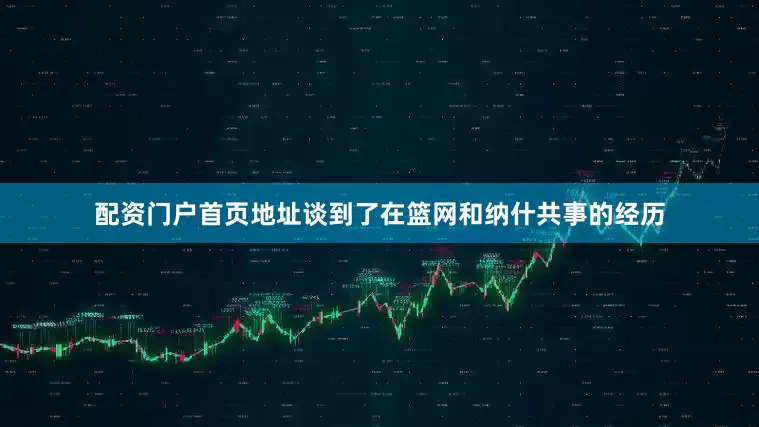 配资门户首页地址谈到了在篮网和纳什共事的经历