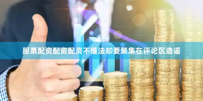股票配资配资配资不懂法却要聚集在评论区造谣