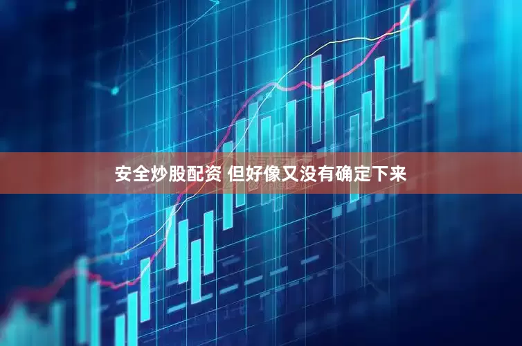 安全炒股配资 但好像又没有确定下来