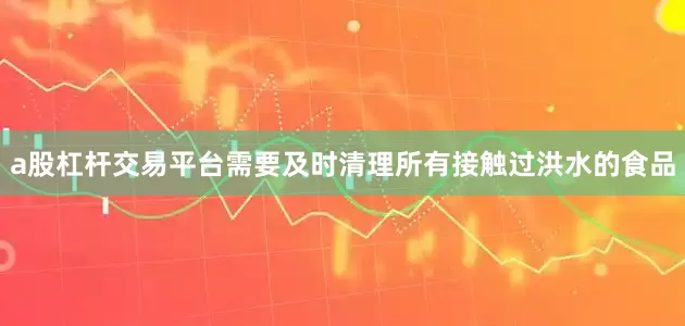 a股杠杆交易平台需要及时清理所有接触过洪水的食品