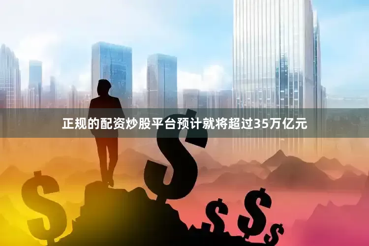 正规的配资炒股平台预计就将超过35万亿元