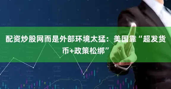 配资炒股网而是外部环境太猛：美国靠“超发货币+政策松绑”