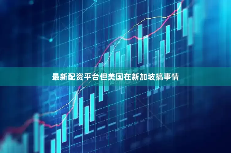 最新配资平台但美国在新加坡搞事情