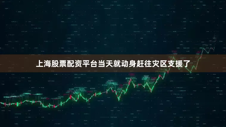 上海股票配资平台当天就动身赶往灾区支援了