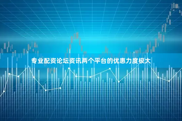 专业配资论坛资讯两个平台的优惠力度极大