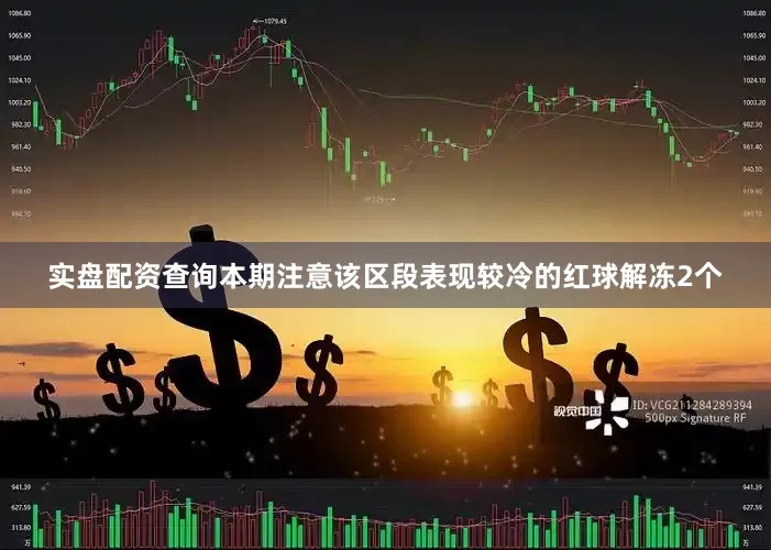 实盘配资查询本期注意该区段表现较冷的红球解冻2个