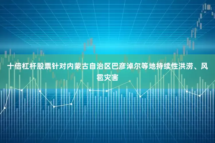 十倍杠杆股票针对内蒙古自治区巴彦淖尔等地持续性洪涝、风雹灾害