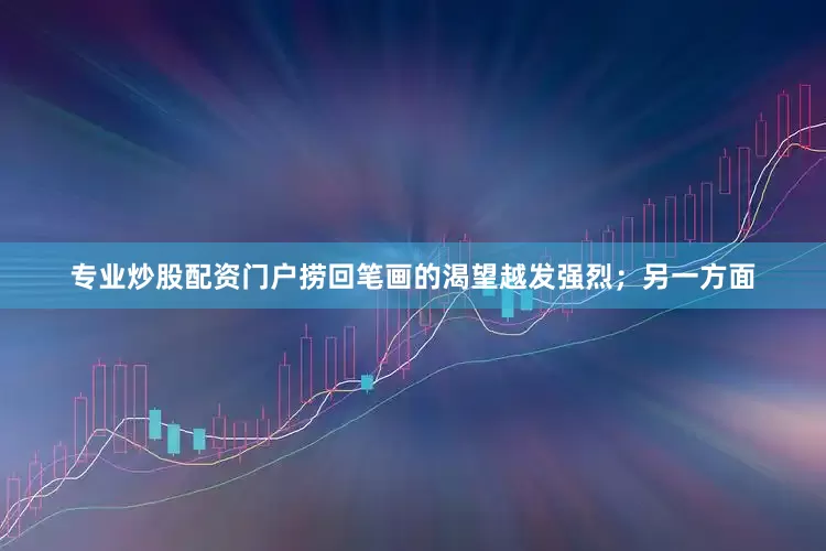 专业炒股配资门户捞回笔画的渴望越发强烈；另一方面