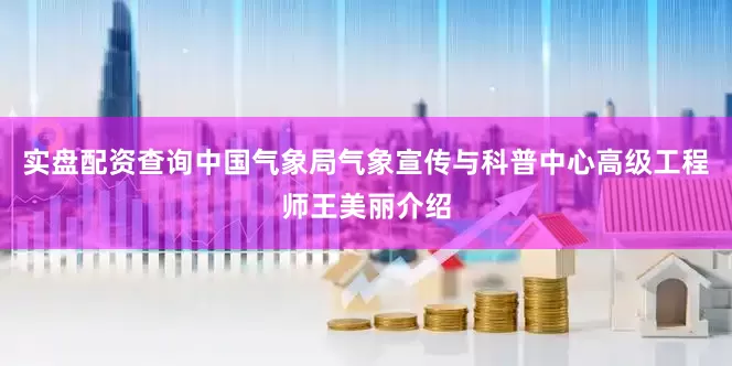实盘配资查询中国气象局气象宣传与科普中心高级工程师王美丽介绍