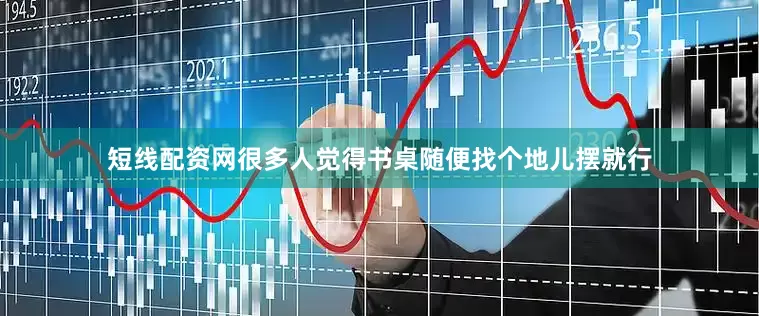 短线配资网很多人觉得书桌随便找个地儿摆就行