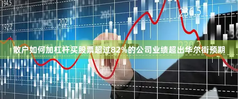 散户如何加杠杆买股票超过82%的公司业绩超出华尔街预期