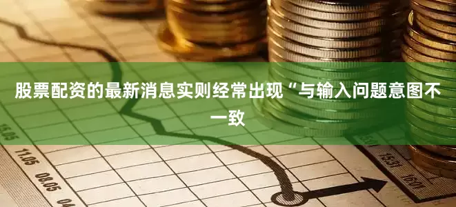 股票配资的最新消息实则经常出现“与输入问题意图不一致