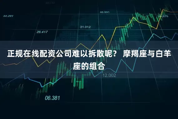 正规在线配资公司难以拆散呢？ 摩羯座与白羊座的组合