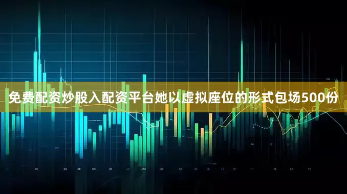 免费配资炒股入配资平台她以虚拟座位的形式包场500份