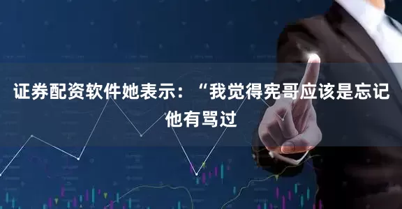 证券配资软件她表示：“我觉得宪哥应该是忘记他有骂过