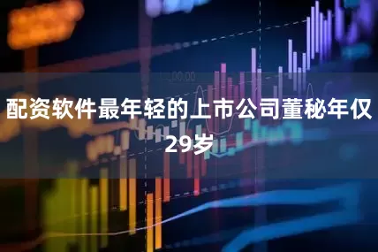 配资软件最年轻的上市公司董秘年仅29岁