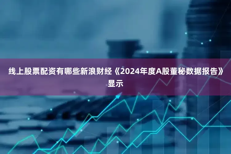 线上股票配资有哪些新浪财经《2024年度A股董秘数据报告》显示