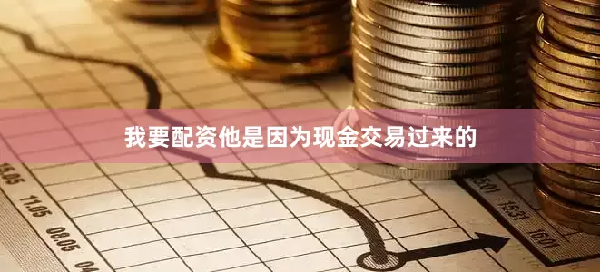 我要配资他是因为现金交易过来的