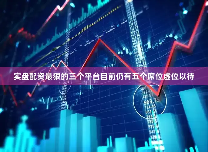 实盘配资最狠的三个平台目前仍有五个席位虚位以待