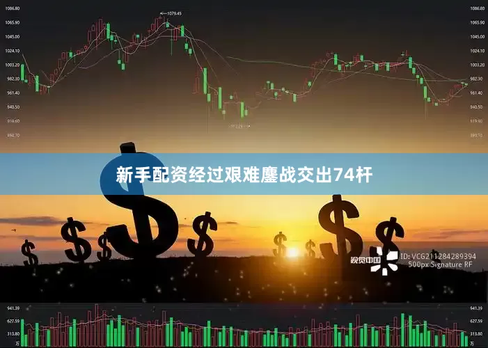 新手配资经过艰难鏖战交出74杆