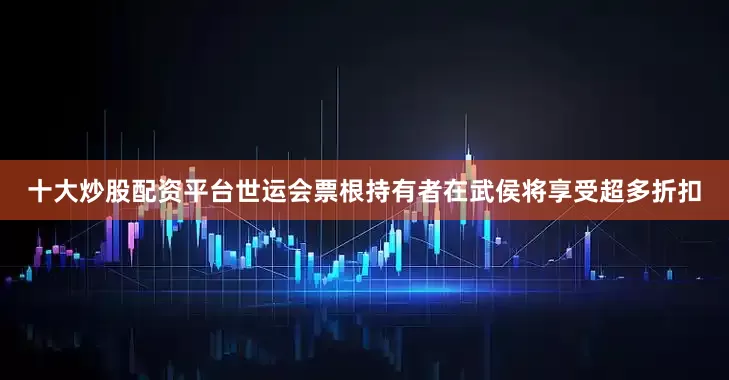 十大炒股配资平台世运会票根持有者在武侯将享受超多折扣