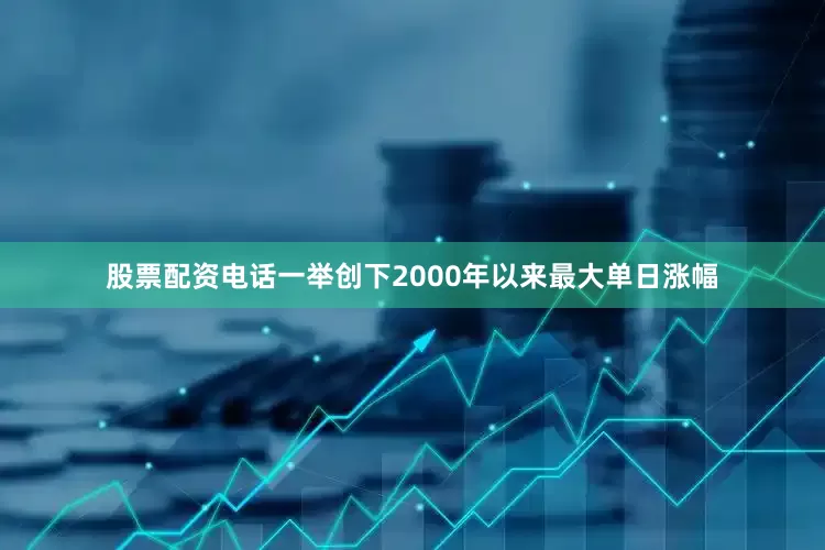 股票配资电话一举创下2000年以来最大单日涨幅