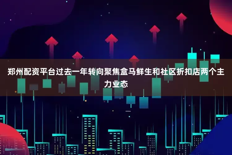 郑州配资平台过去一年转向聚焦盒马鲜生和社区折扣店两个主力业态