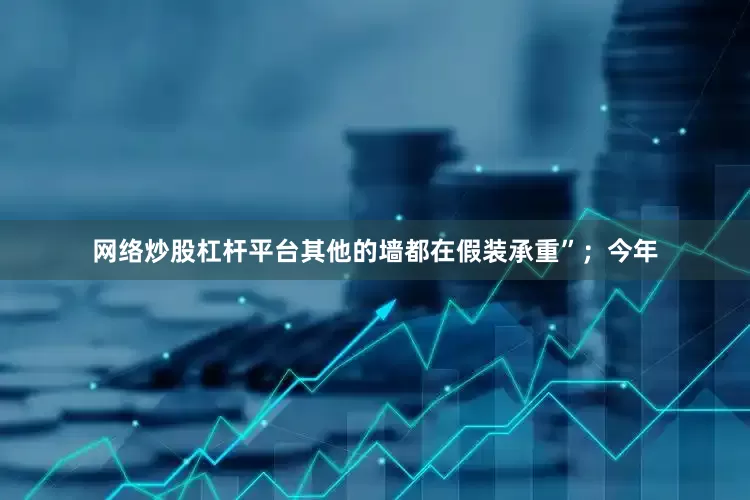 网络炒股杠杆平台其他的墙都在假装承重”；今年